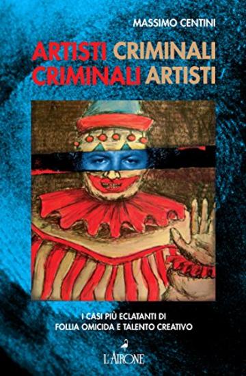 Artisti criminali, criminali artisti: I casi più eclatanti di follia omicida e talento creativo